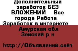 Дополнительный заработок БЕЗ ВЛОЖЕНИЙ! - Все города Работа » Заработок в интернете   . Амурская обл.,Зейский р-н